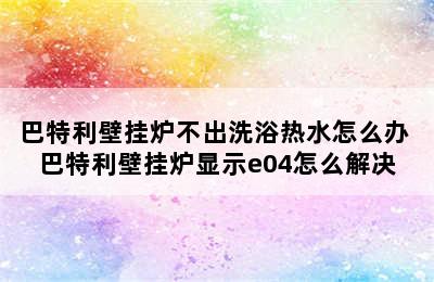 巴特利壁挂炉不出洗浴热水怎么办 巴特利壁挂炉显示e04怎么解决